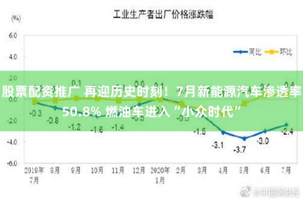 股票配资推广 再迎历史时刻！7月新能源汽车渗透率50.8% 燃油车进入“小众时代”