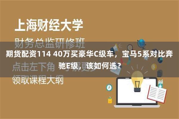 期货配资114 40万买豪华C级车，宝马5系对比奔驰E级，该如何选？