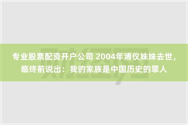 专业股票配资开户公司 2004年溥仪妹妹去世，临终前说出：我的家族是中国历史的罪人