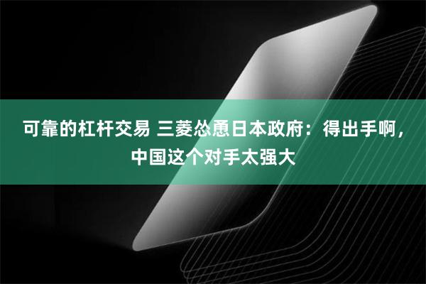 可靠的杠杆交易 三菱怂恿日本政府：得出手啊，中国这个对手太强大