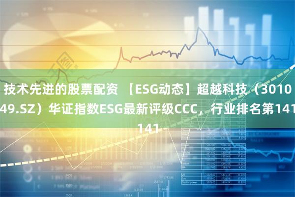 技术先进的股票配资 【ESG动态】超越科技（301049.SZ）华证指数ESG最新评级CCC，行业排名第141