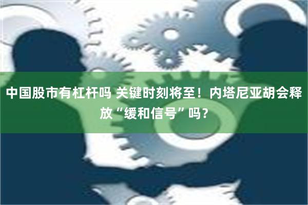 中国股市有杠杆吗 关键时刻将至！内塔尼亚胡会释放“缓和信号”吗？