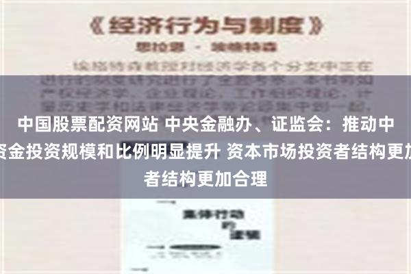 中国股票配资网站 中央金融办、证监会：推动中长期资金投资规模和比例明显提升 资本市场投资者结构更加合理