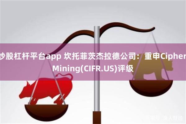 炒股杠杆平台app 坎托菲茨杰拉德公司：重申Cipher Mining(CIFR.US)评级