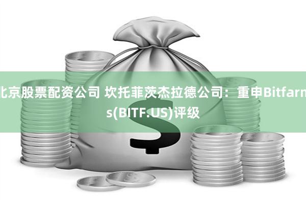 北京股票配资公司 坎托菲茨杰拉德公司：重申Bitfarms(BITF.US)评级