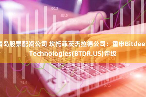 青岛股票配资公司 坎托菲茨杰拉德公司：重申Bitdeer Technologies(BTDR.US)评级