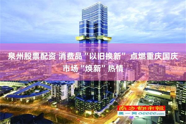 泉州股票配资 消费品“以旧换新” 点燃重庆国庆市场“焕新”热情