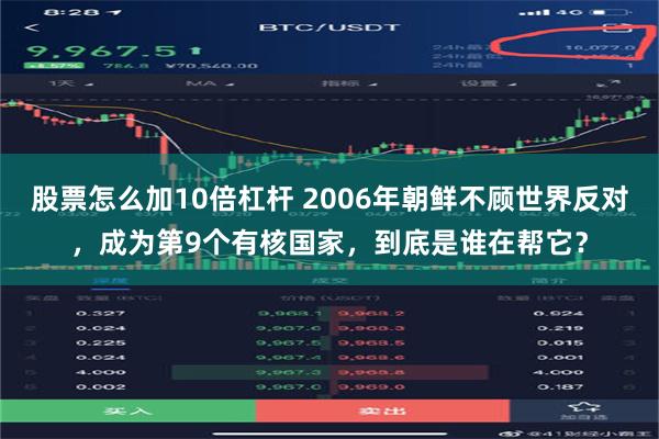 股票怎么加10倍杠杆 2006年朝鲜不顾世界反对，成为第9个有核国家，到底是谁在帮它？