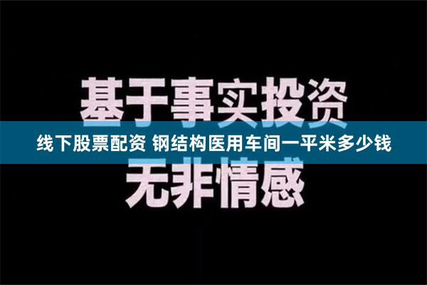 线下股票配资 钢结构医用车间一平米多少钱