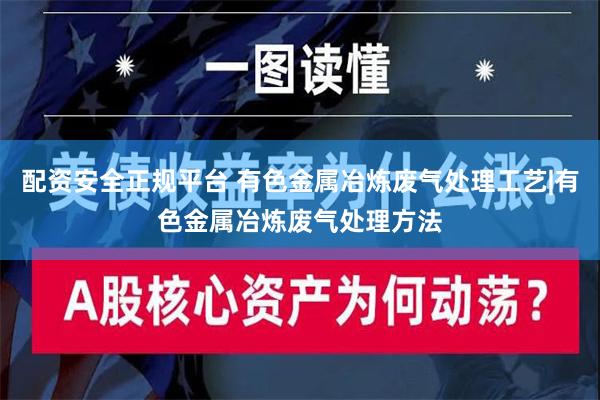 配资安全正规平台 有色金属冶炼废气处理工艺|有色金属冶炼废气处理方法