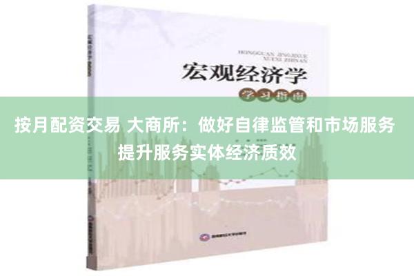 按月配资交易 大商所：做好自律监管和市场服务 提升服务实体经济质效