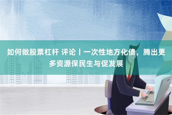 如何做股票杠杆 评论丨一次性地方化债，腾出更多资源保民生与促发展