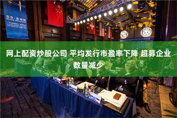 网上配资炒股公司 平均发行市盈率下降 超募企业数量减少