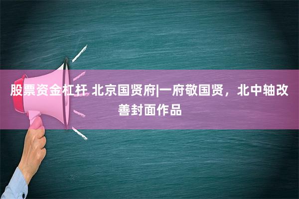 股票资金杠杆 北京国贤府|一府敬国贤，北中轴改善封面作品