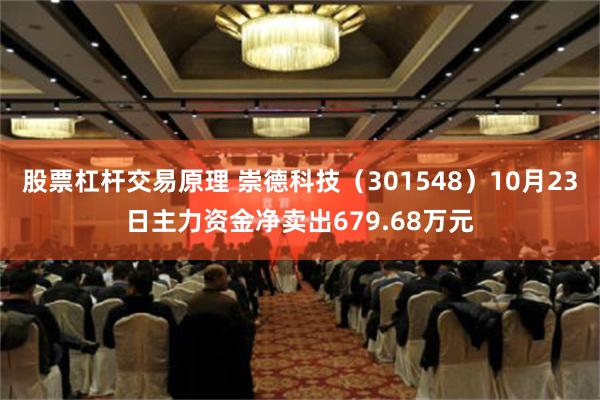 股票杠杆交易原理 崇德科技（301548）10月23日主力资金净卖出679.68万元