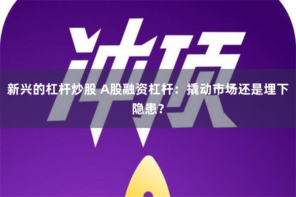 新兴的杠杆炒股 A股融资杠杆：撬动市场还是埋下隐患？