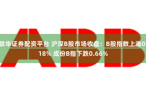 联华证券配资平台 沪深B股市场收盘：B股指数上涨0.18% 成份B指下跌0.66%