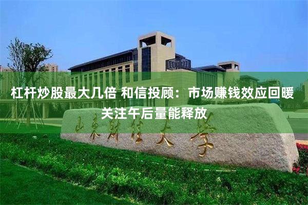 杠杆炒股最大几倍 和信投顾：市场赚钱效应回暖 关注午后量能释放