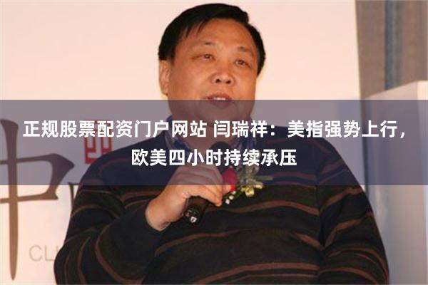 正规股票配资门户网站 闫瑞祥：美指强势上行，欧美四小时持续承压