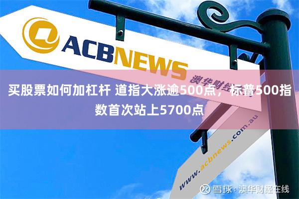 买股票如何加杠杆 道指大涨逾500点，标普500指数首次站上5700点