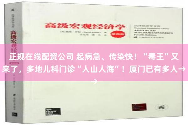 正规在线配资公司 起病急、传染快！“毒王”又来了，多地儿科门诊“人山人海”！厦门已有多人→