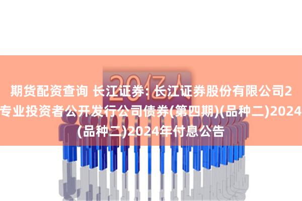 期货配资查询 长江证券: 长江证券股份有限公司2023年面向专业投资者公开发行公司债券(第四期)(品种二)2024年付息公告