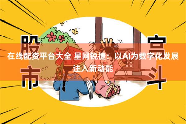 在线配资平台大全 星网锐捷：以AI为数字化发展注入新动能