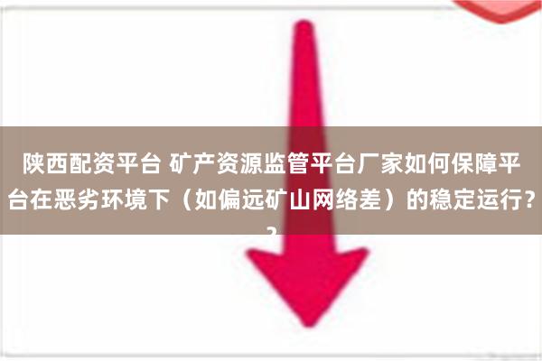 陕西配资平台 矿产资源监管平台厂家如何保障平台在恶劣环境下（如偏远矿山网络差）的稳定运行？