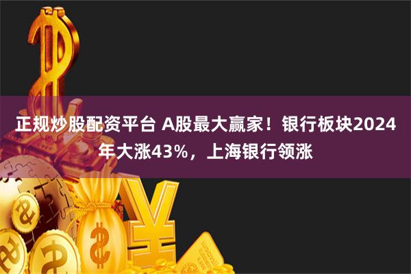 正规炒股配资平台 A股最大赢家！银行板块2024年大涨43%，上海银行领涨