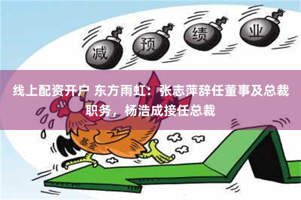 线上配资开户 东方雨虹：张志萍辞任董事及总裁职务，杨浩成接任总裁