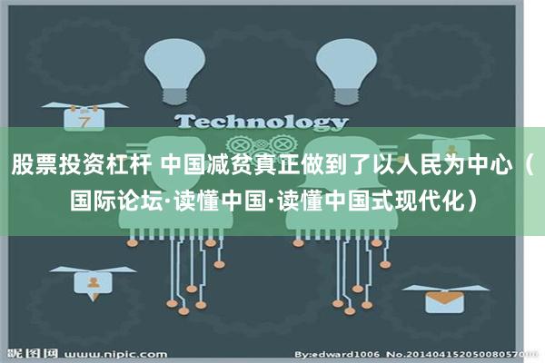 股票投资杠杆 中国减贫真正做到了以人民为中心（国际论坛·读懂中国·读懂中国式现代化）