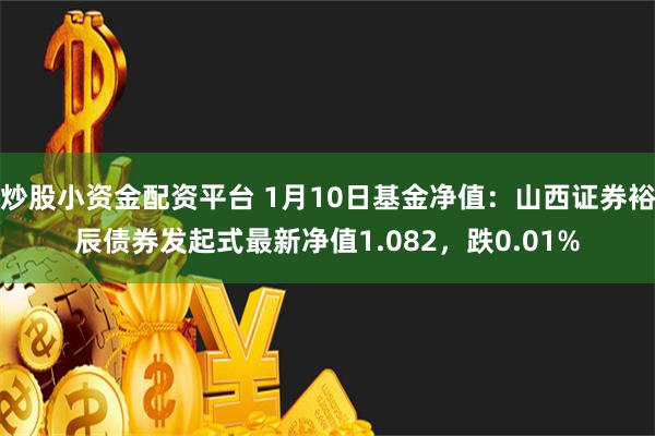 炒股小资金配资平台 1月10日基金净值：山西证券裕辰债券发起式最新净值1.082，跌0.01%