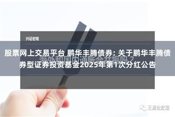 股票网上交易平台 鹏华丰腾债券: 关于鹏华丰腾债券型证券投资基金2025年第1次分红公告