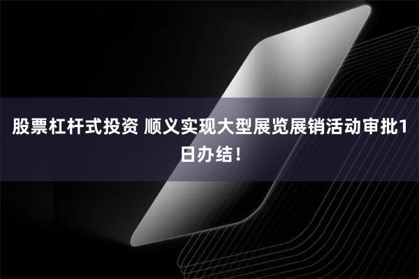 股票杠杆式投资 顺义实现大型展览展销活动审批1日办结！