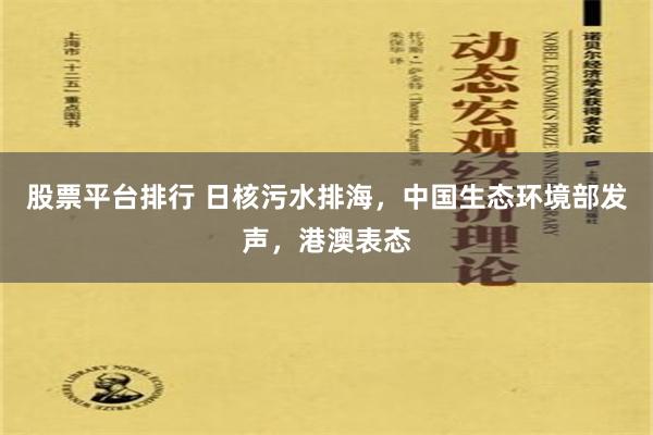 股票平台排行 日核污水排海，中国生态环境部发声，港澳表态