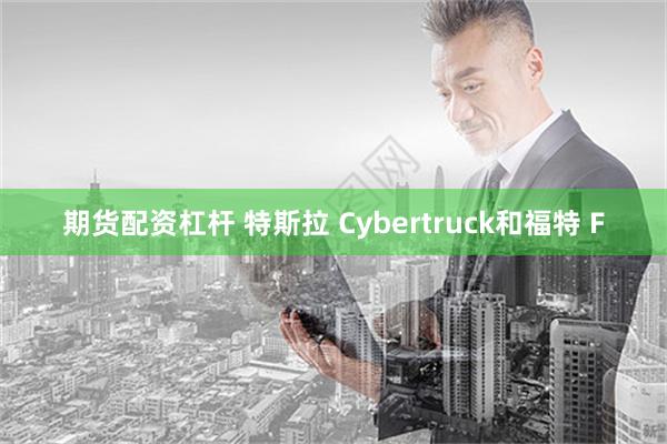 期货配资杠杆 特斯拉 Cybertruck和福特 F