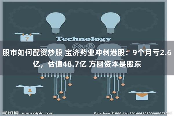 股市如何配资炒股 宝济药业冲刺港股：9个月亏2.6亿，估值48.7亿 方圆资本是股东