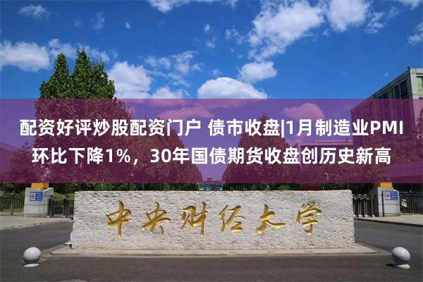 配资好评炒股配资门户 债市收盘|1月制造业PMI环比下降1%，30年国债期货收盘创历史新高