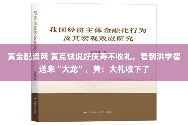 黄金配资网 黄克诚说好庆寿不收礼，看到洪学智送来“大龙”，黄：大礼收下了