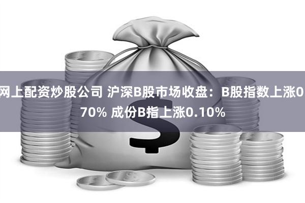 网上配资炒股公司 沪深B股市场收盘：B股指数上涨0.70% 成份B指上涨0.10%