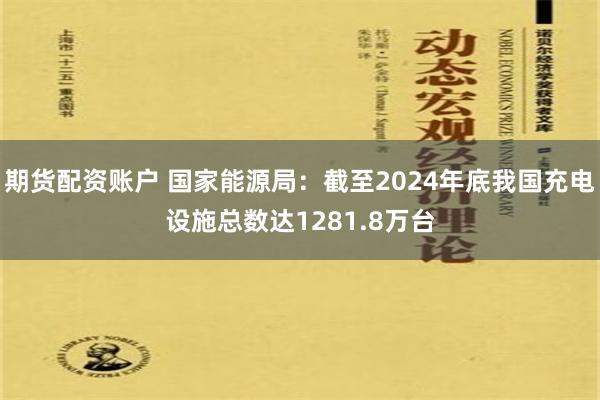 期货配资账户 国家能源局：截至2024年底我国充电设施总数达1281.8万台